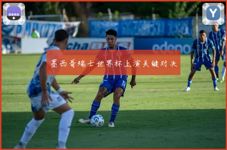 墨西哥瑞士世界杯上演关键对决