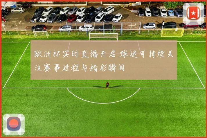 欧洲杯实时直播开启 球迷可持续关注赛事进程与精彩瞬间