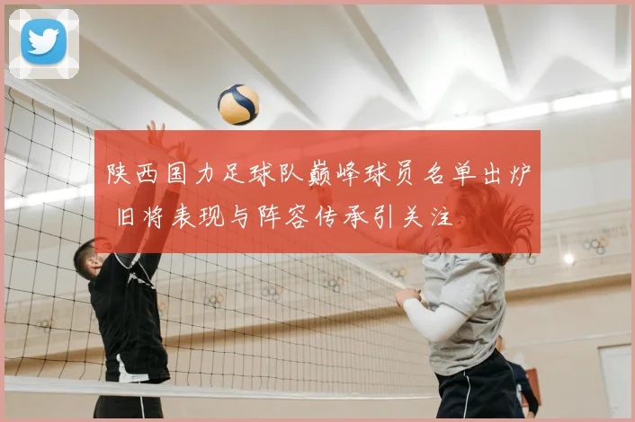 陕西国力足球队巅峰球员名单出炉 旧将表现与阵容传承引关注