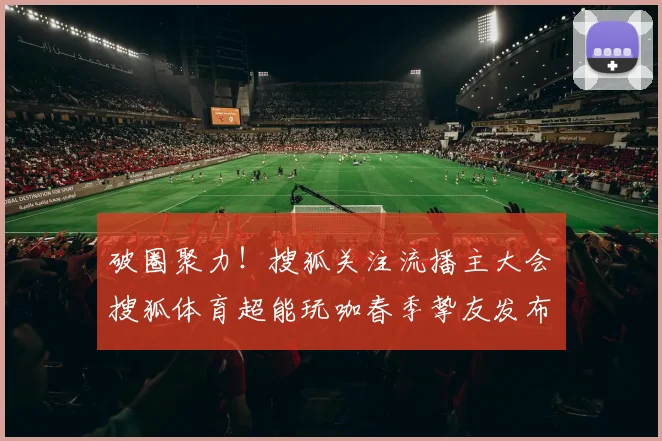 破圈聚力！搜狐关注流播主大会・搜狐体育超能玩咖春季挚友发布