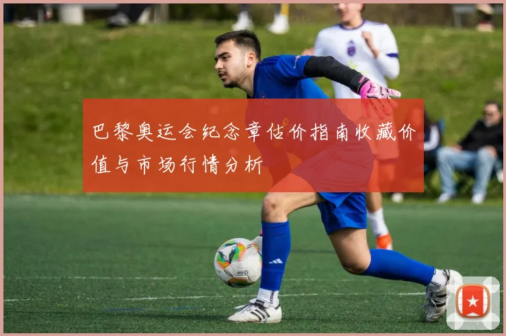 巴黎奥运会纪念章估价指南收藏价值与市场行情分析