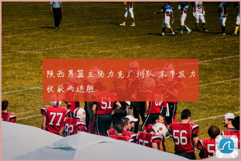 陕西男篮主场力克广州队 末节发力收获两连胜