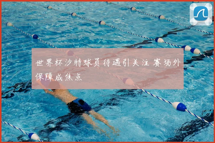 世界杯沙特球员待遇引关注 赛场外保障成焦点