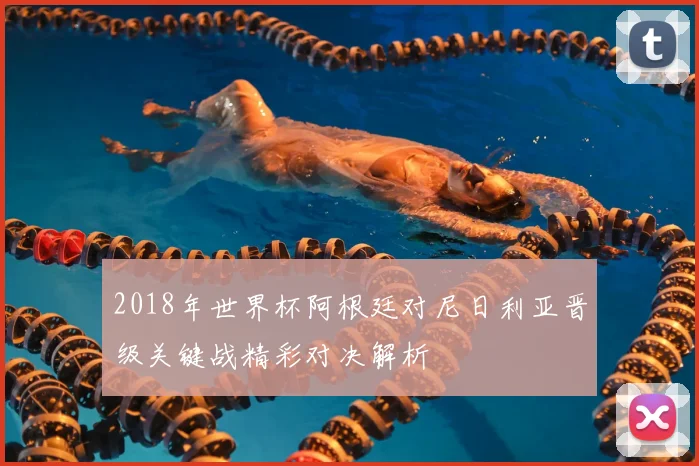2018年世界杯阿根廷对尼日利亚晋级关键战精彩对决解析