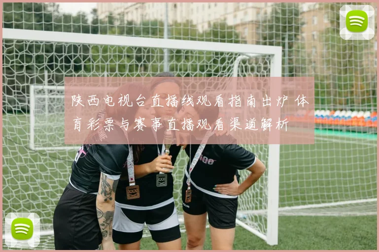 陕西电视台直播线观看指南出炉 体育彩票与赛事直播观看渠道解析