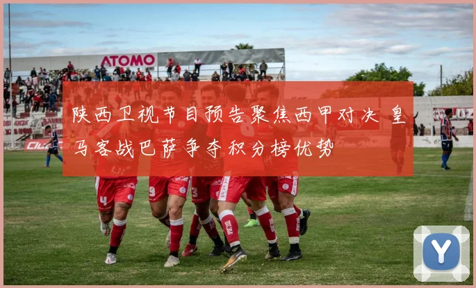 陕西卫视节目预告聚焦西甲对决 皇马客战巴萨争夺积分榜优势
