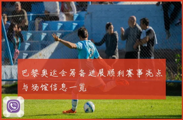 巴黎奥运会筹备进展顺利赛事亮点与场馆信息一览