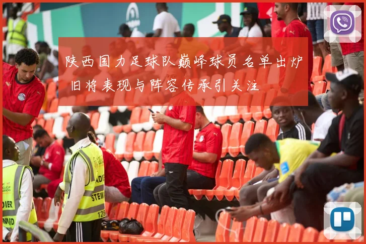 陕西国力足球队巅峰球员名单出炉 旧将表现与阵容传承引关注