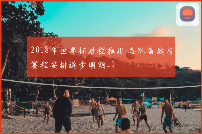 2018年世界杯进程推进 各队备战与赛程安排逐步明朗_1