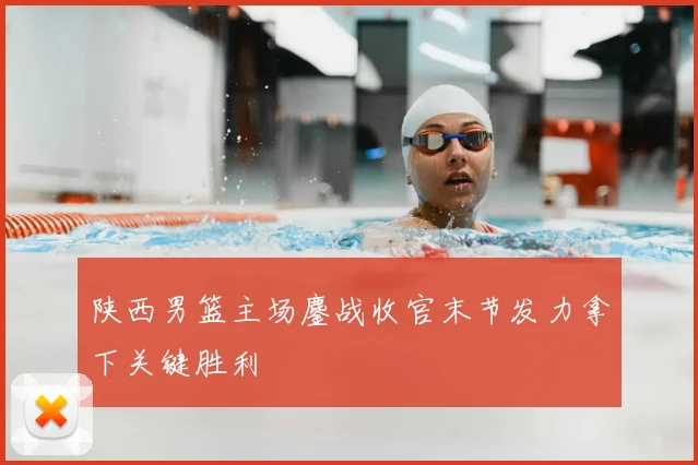 陕西男篮主场鏖战收官末节发力拿下关键胜利