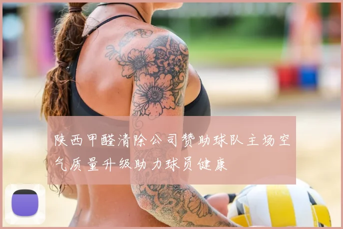 陕西甲醛清除公司赞助球队主场空气质量升级助力球员健康