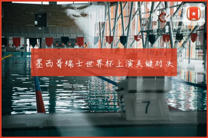 墨西哥瑞士世界杯上演关键对决