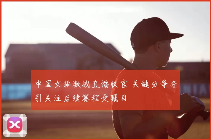 中国女排激战直播收官 关键分争夺引关注后续赛程受瞩目