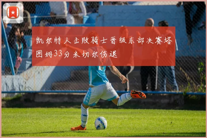 凯尔特人击败骑士晋级东部决赛塔图姆33分米切尔伤退