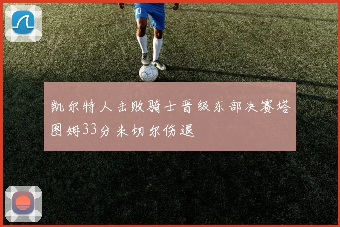 凯尔特人击败骑士晋级东部决赛塔图姆33分米切尔伤退