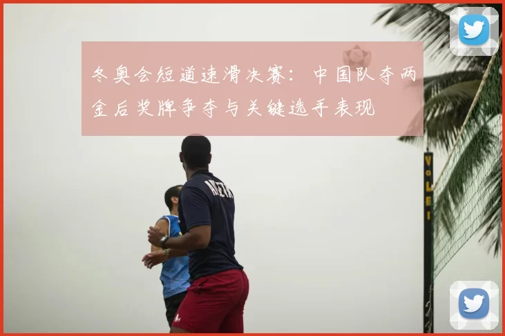 冬奥会短道速滑决赛：中国队夺两金后奖牌争夺与关键选手表现
