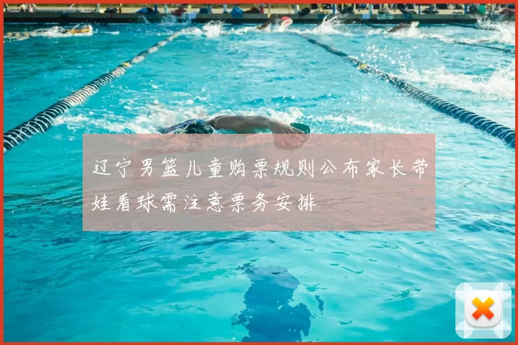辽宁男篮儿童购票规则公布家长带娃看球需注意票务安排