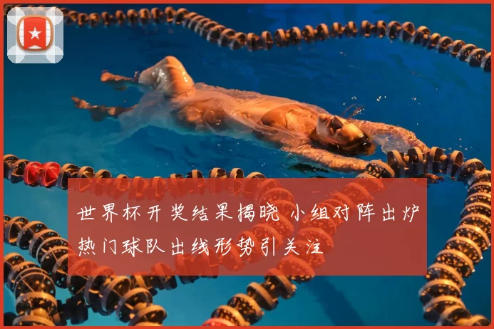 世界杯开奖结果揭晓 小组对阵出炉热门球队出线形势引关注