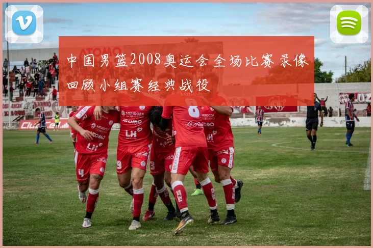 中国男篮2008奥运会全场比赛录像回顾小组赛经典战役