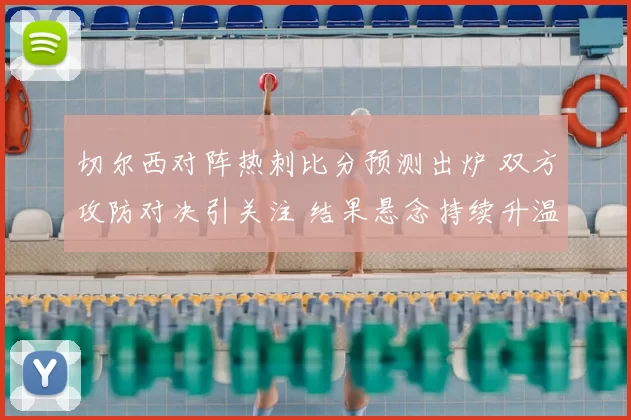 切尔西对阵热刺比分预测出炉 双方攻防对决引关注 结果悬念持续升温