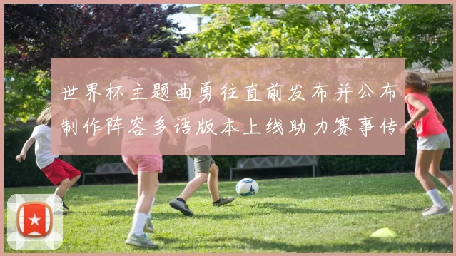 世界杯主题曲勇往直前发布并公布制作阵容多语版本上线助力赛事传播