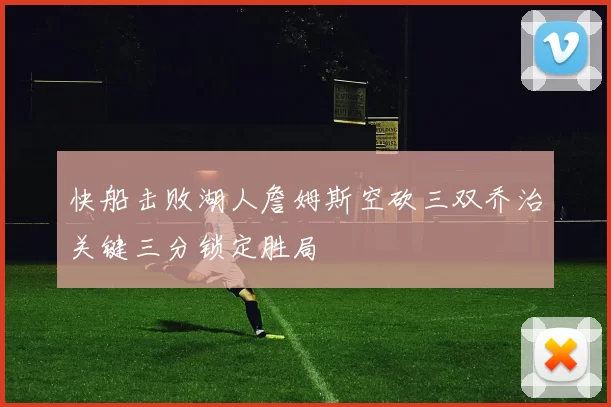 快船击败湖人詹姆斯空砍三双乔治关键三分锁定胜局
