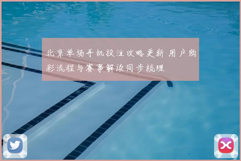 北京单场手机投注攻略更新 用户购彩流程与赛事解读同步梳理