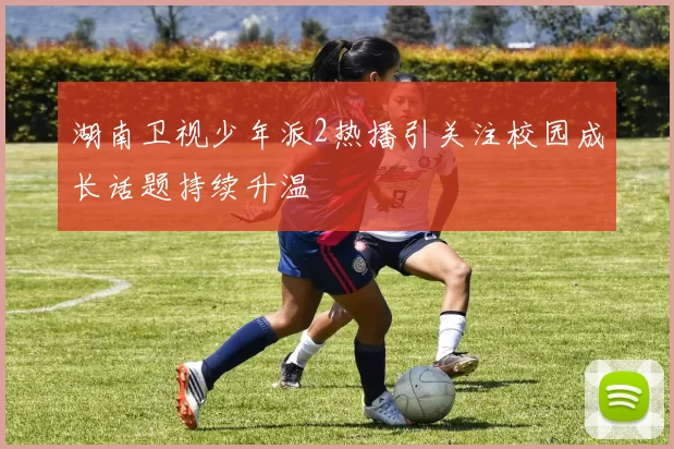 湖南卫视少年派2热播引关注校园成长话题持续升温