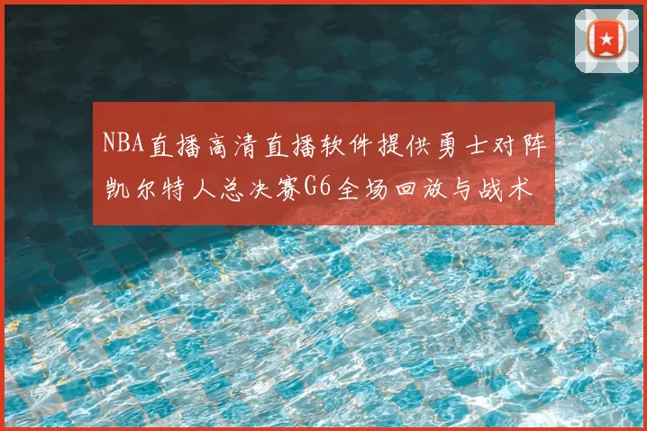 NBA直播高清直播软件提供勇士对阵凯尔特人总决赛G6全场回放与战术解析