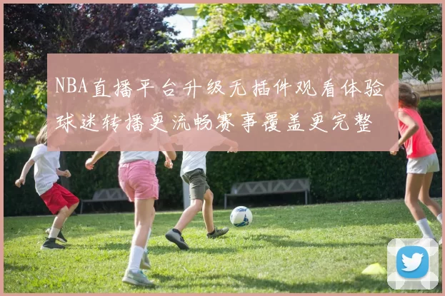 NBA直播平台升级无插件观看体验 球迷转播更流畅赛事覆盖更完整