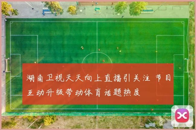 湖南卫视天天向上直播引关注 节目互动升级带动体育话题热度