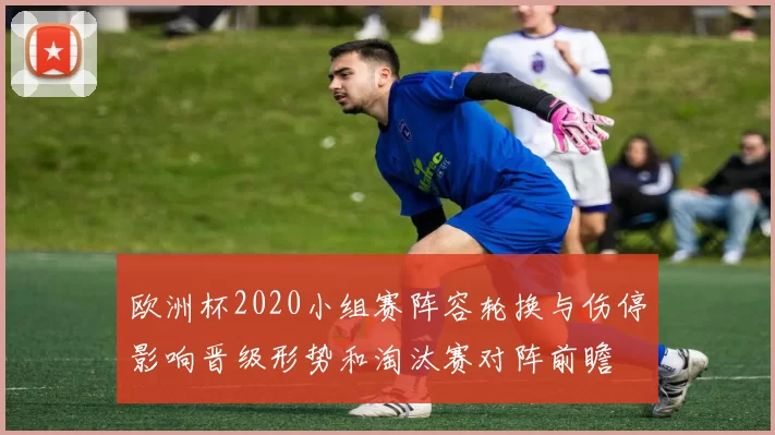 欧洲杯2020小组赛阵容轮换与伤停影响晋级形势和淘汰赛对阵前瞻
