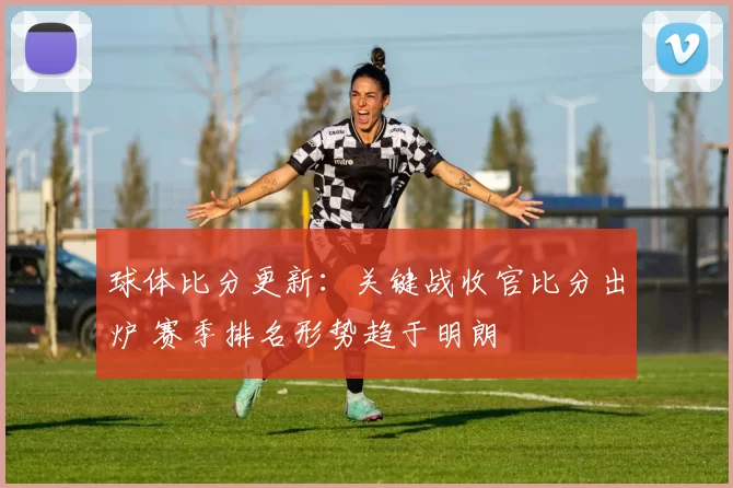 球体比分更新：关键战收官比分出炉 赛季排名形势趋于明朗