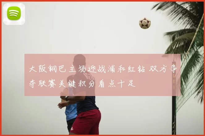 大阪钢巴主场迎战浦和红钻 双方争夺联赛关键积分看点十足