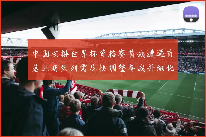 中国女排世界杯资格赛首战遭遇直落三局失利需尽快调整备战并细化战术