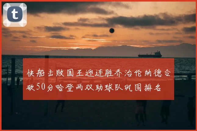 快船击败国王迎连胜乔治伦纳德合砍50分哈登两双助球队巩固排名