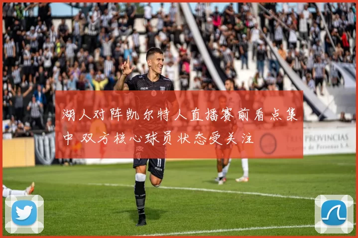 湖人对阵凯尔特人直播赛前看点集中 双方核心球员状态受关注