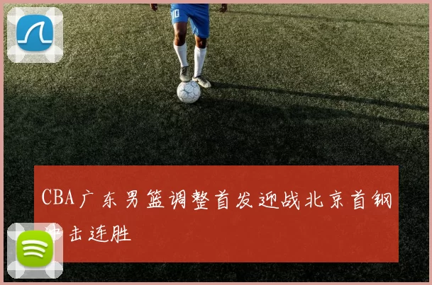 CBA广东男篮调整首发迎战北京首钢冲击连胜