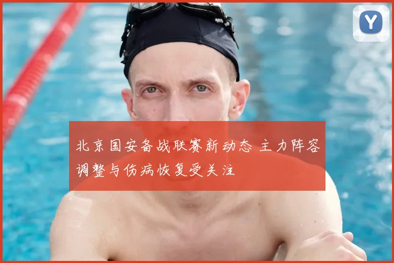 北京国安备战联赛新动态 主力阵容调整与伤病恢复受关注