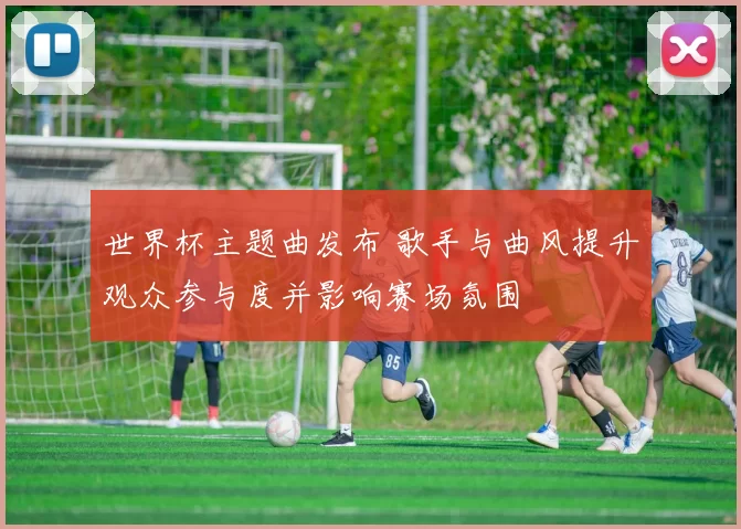 世界杯主题曲发布 歌手与曲风提升观众参与度并影响赛场氛围