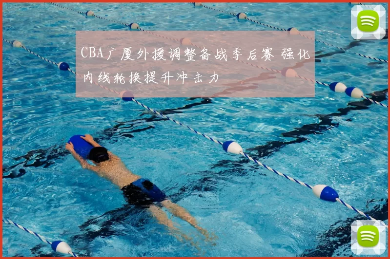 CBA广厦外援调整备战季后赛 强化内线轮换提升冲击力