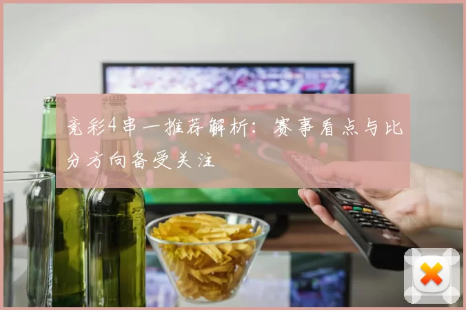 竞彩4串一推荐解析：赛事看点与比分方向备受关注