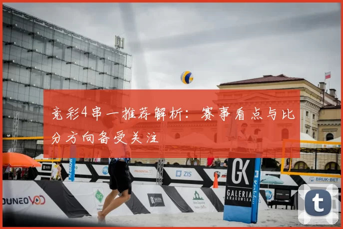 竞彩4串一推荐解析：赛事看点与比分方向备受关注