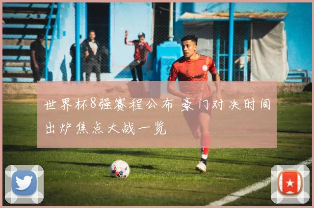 世界杯8强赛程公布 豪门对决时间出炉焦点大战一览
