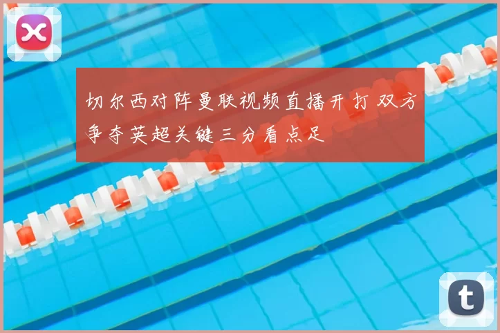 切尔西对阵曼联视频直播开打 双方争夺英超关键三分看点足