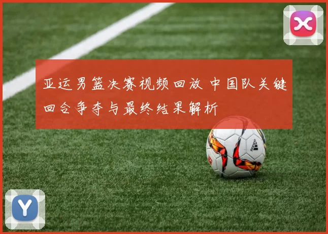 亚运男篮决赛视频回放 中国队关键回合争夺与最终结果解析