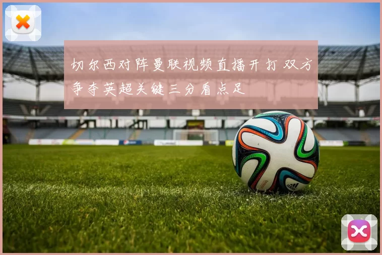 切尔西对阵曼联视频直播开打 双方争夺英超关键三分看点足