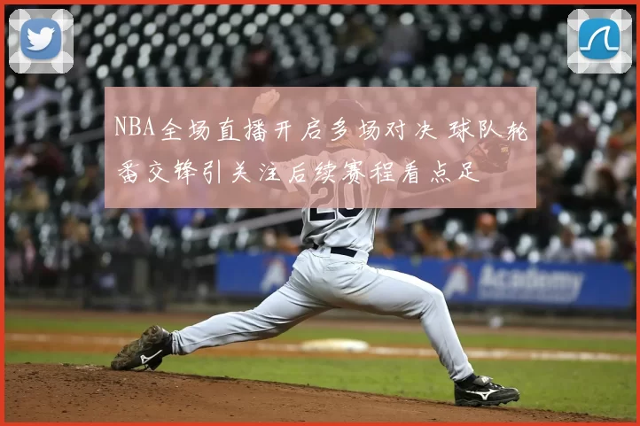NBA全场直播开启多场对决 球队轮番交锋引关注后续赛程看点足