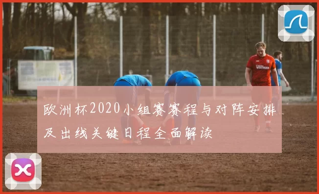 欧洲杯2020小组赛赛程与对阵安排及出线关键日程全面解读
