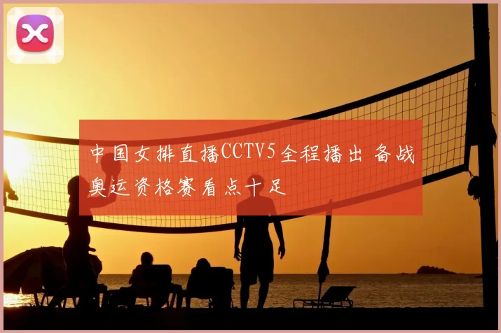 中国女排直播CCTV5全程播出 备战奥运资格赛看点十足